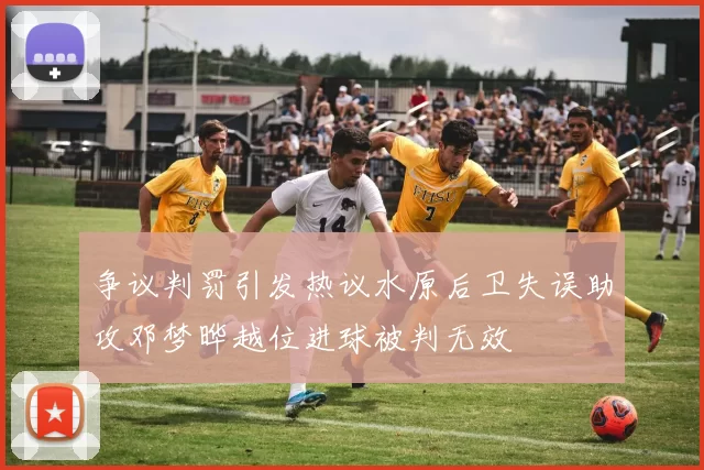 争议判罚引发热议水原后卫失误助攻邓梦晔越位进球被判无效
