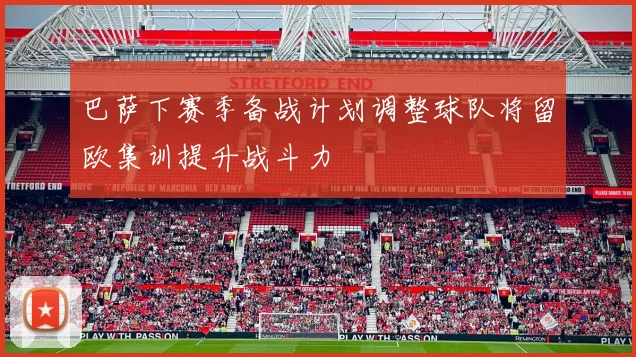 巴萨下赛季备战计划调整球队将留欧集训提升战斗力