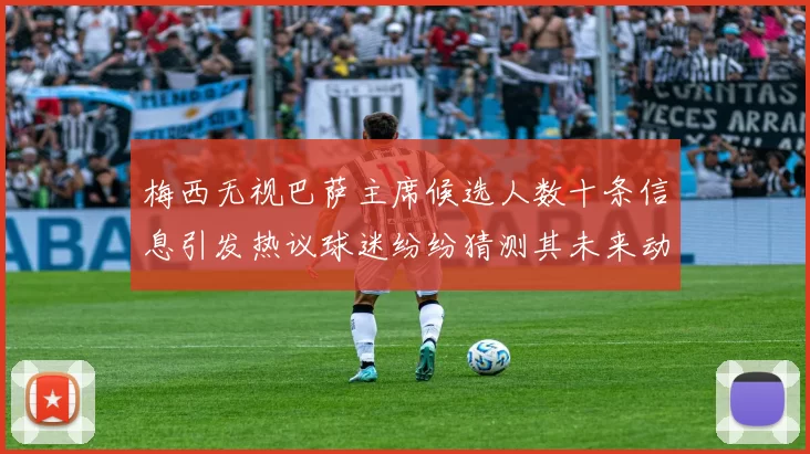 梅西无视巴萨主席候选人数十条信息引发热议球迷纷纷猜测其未来动向
