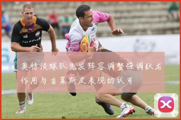 奥特谈球队先发阵容调整强调狄龙作用与吉莱斯皮表现的认可