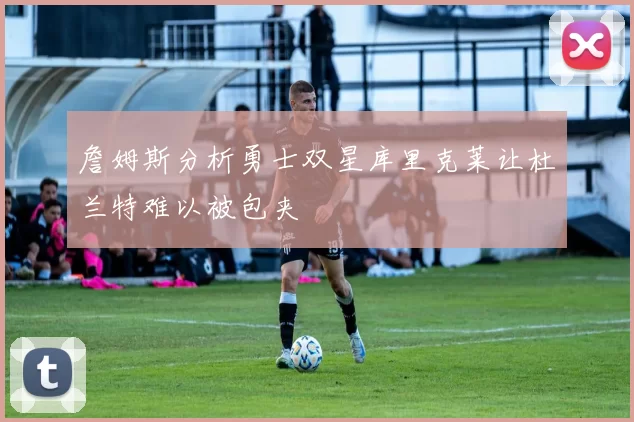 詹姆斯分析勇士双星库里克莱让杜兰特难以被包夹