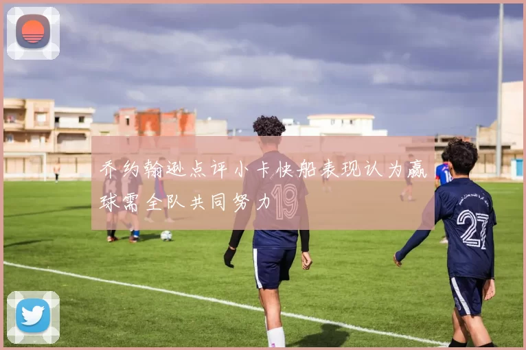 乔约翰逊点评小卡快船表现认为赢球需全队共同努力