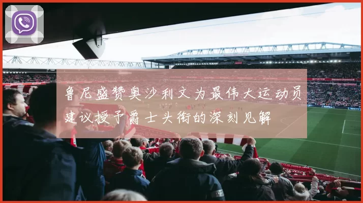 鲁尼盛赞奥沙利文为最伟大运动员建议授予爵士头衔的深刻见解
