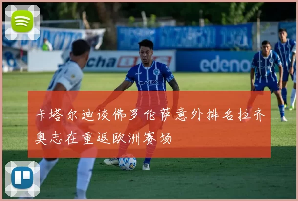 卡塔尔迪谈佛罗伦萨意外排名拉齐奥志在重返欧洲赛场