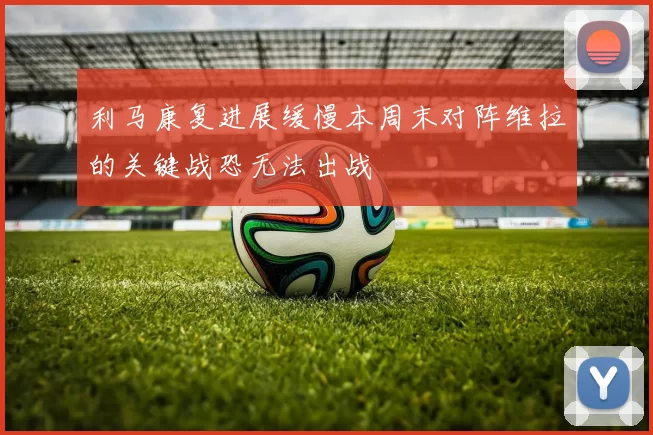 利马康复进展缓慢本周末对阵维拉的关键战恐无法出战