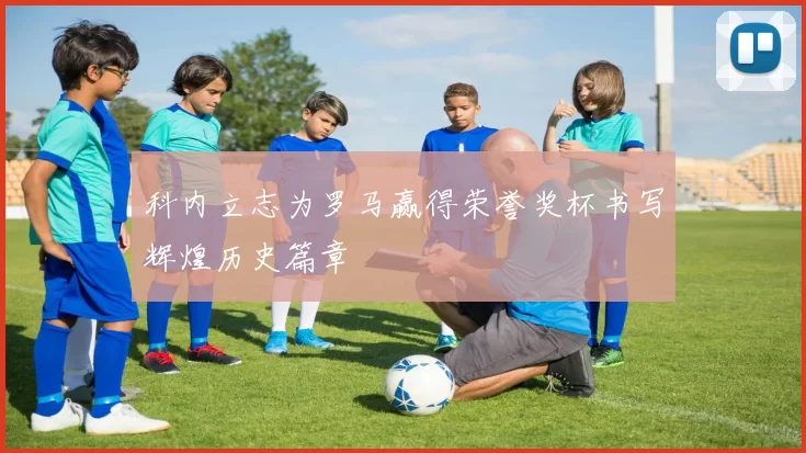 科内立志为罗马赢得荣誉奖杯书写辉煌历史篇章