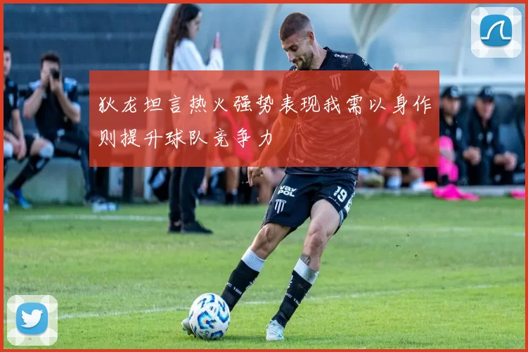 狄龙坦言热火强势表现我需以身作则提升球队竞争力