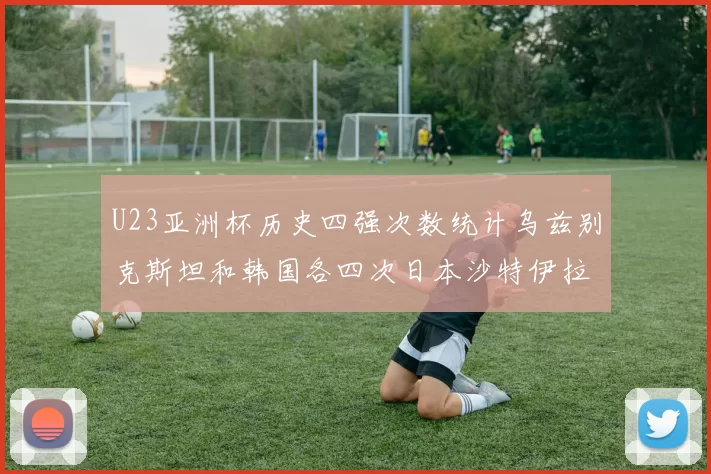 U23亚洲杯历史四强次数统计乌兹别克斯坦和韩国各四次日本沙特伊拉克三次