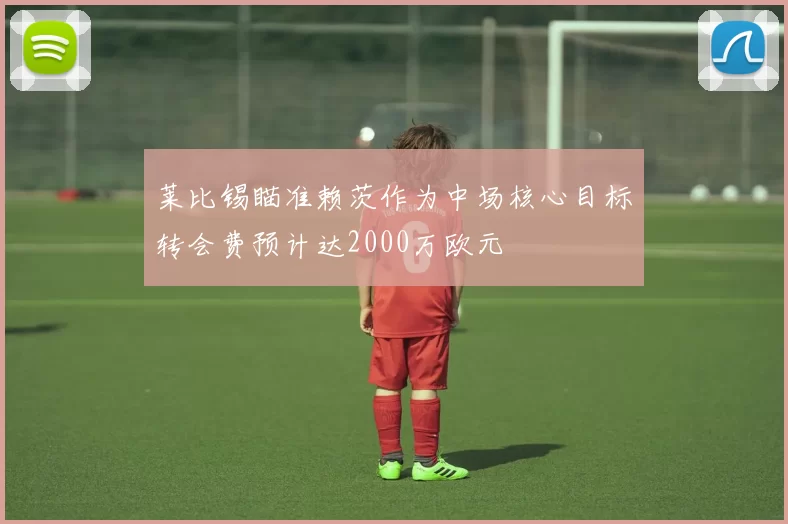莱比锡瞄准赖茨作为中场核心目标转会费预计达2000万欧元