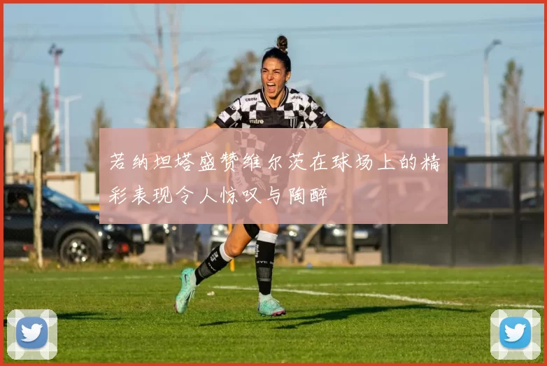 若纳坦塔盛赞维尔茨在球场上的精彩表现令人惊叹与陶醉
