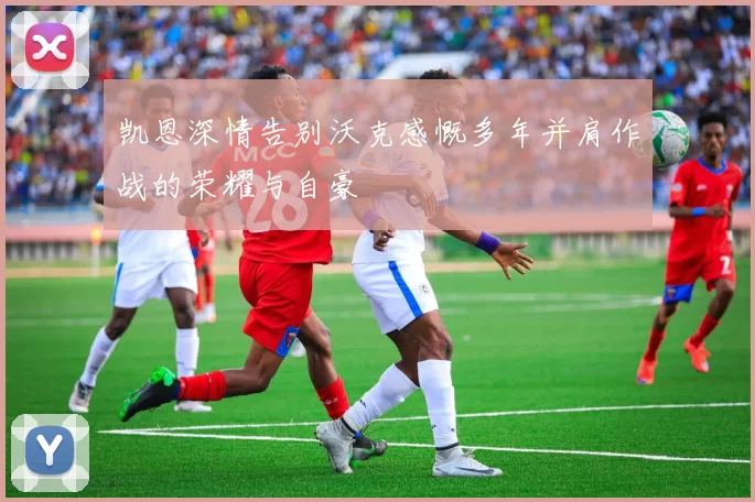 凯恩深情告别沃克感慨多年并肩作战的荣耀与自豪