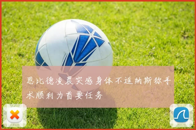 恩比德凌晨突感身体不适纳斯称手术顺利为首要任务