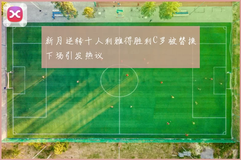 新月逆转十人利雅得胜利C罗被替换下场引发热议