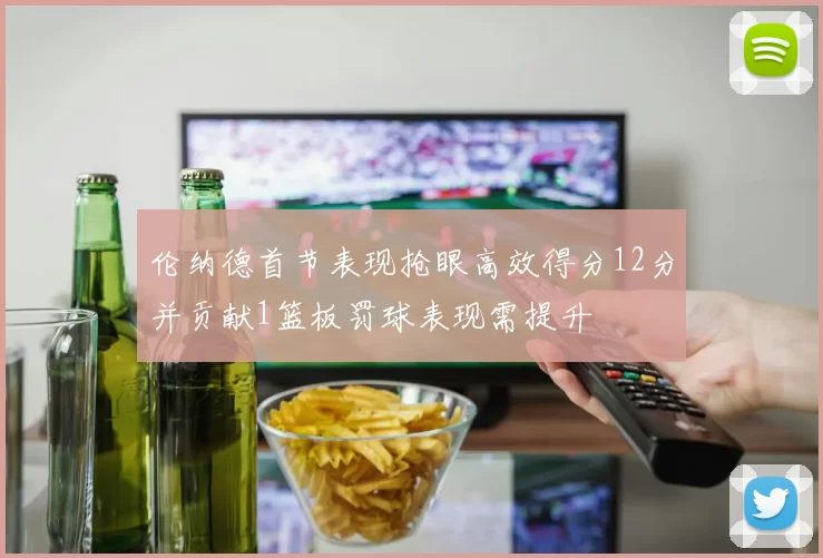 伦纳德首节表现抢眼高效得分12分并贡献1篮板罚球表现需提升
