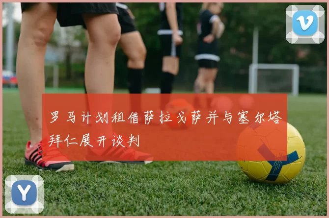 罗马计划租借萨拉戈萨并与塞尔塔拜仁展开谈判