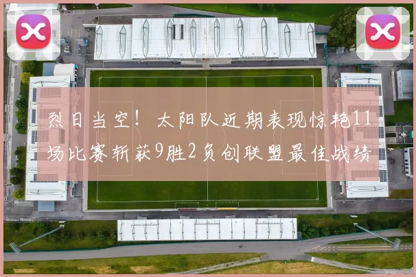 烈日当空！太阳队近期表现惊艳11场比赛斩获9胜2负创联盟最佳战绩