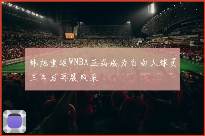 韩旭重返WNBA正式成为自由人球员三年后再展风采