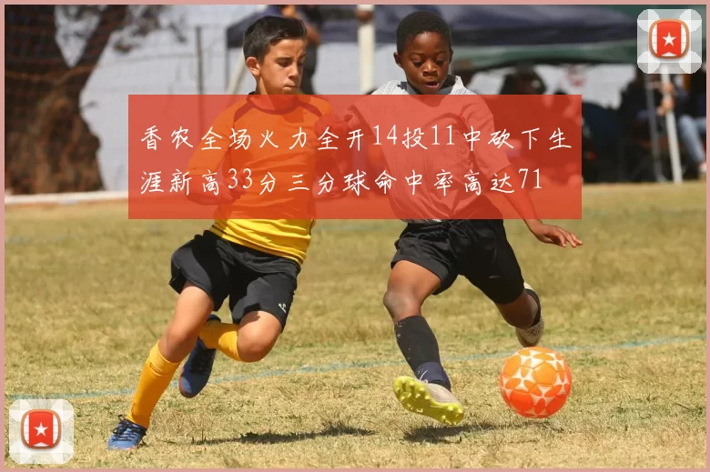 香农全场火力全开14投11中砍下生涯新高33分三分球命中率高达71