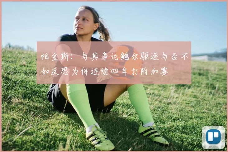 帕金斯：与其争论鲍尔驱逐与否不如反思为何连续四年打附加赛
