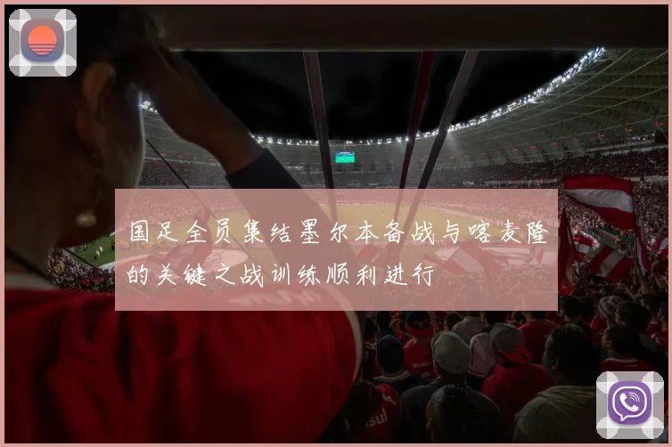 国足全员集结墨尔本备战与喀麦隆的关键之战训练顺利进行
