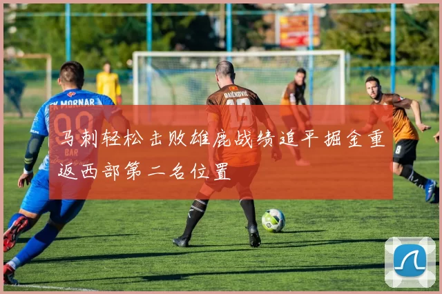马刺轻松击败雄鹿战绩追平掘金重返西部第二名位置