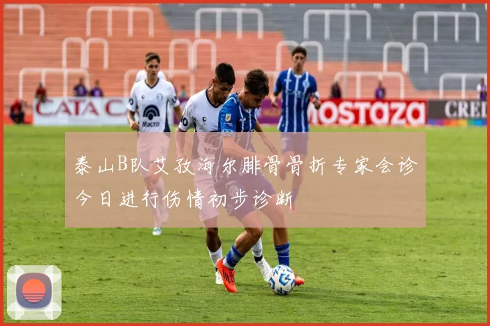 泰山B队艾孜海尔腓骨骨折专家会诊今日进行伤情初步诊断