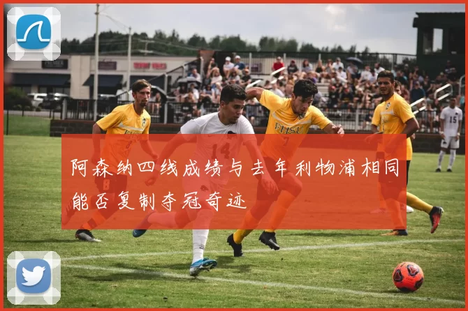 阿森纳四线成绩与去年利物浦相同能否复制夺冠奇迹