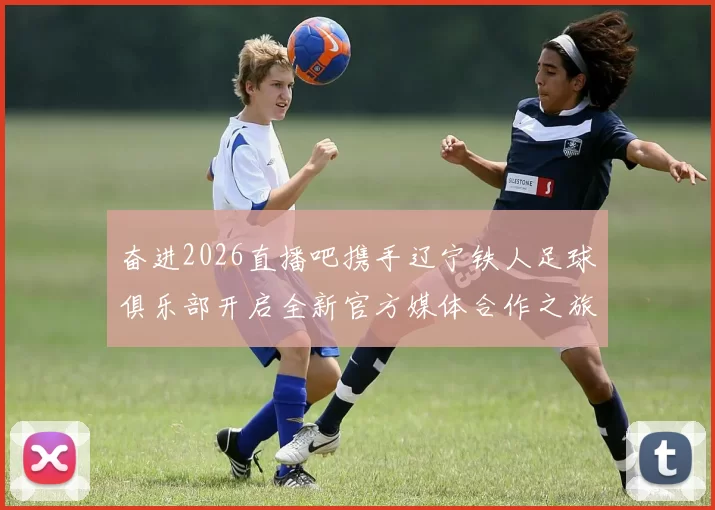 奋进2026直播吧携手辽宁铁人足球俱乐部开启全新官方媒体合作之旅