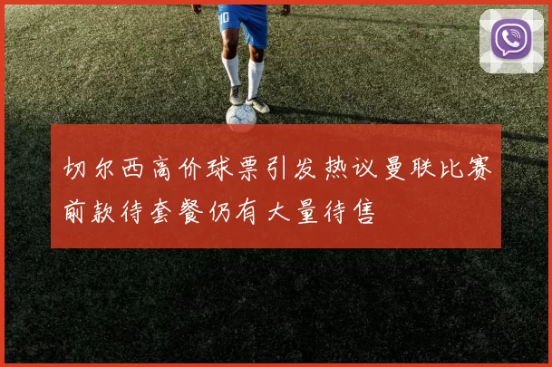 切尔西高价球票引发热议曼联比赛前款待套餐仍有大量待售