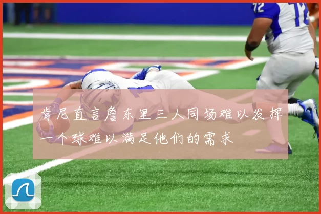 肯尼直言詹东里三人同场难以发挥一个球难以满足他们的需求