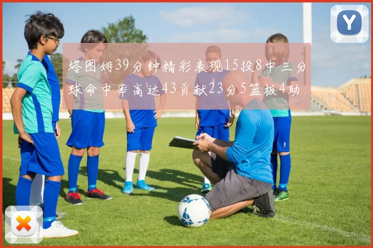 塔图姆39分钟精彩表现15投8中三分球命中率高达43贡献23分5篮板4助攻1抢断